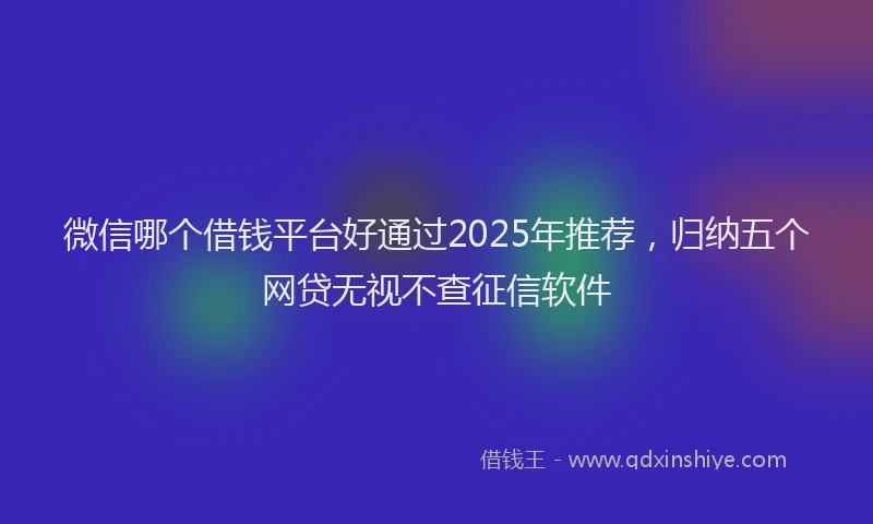 微信哪个借钱平台好通过2025年推荐，归纳五个网贷无视不查征信软件