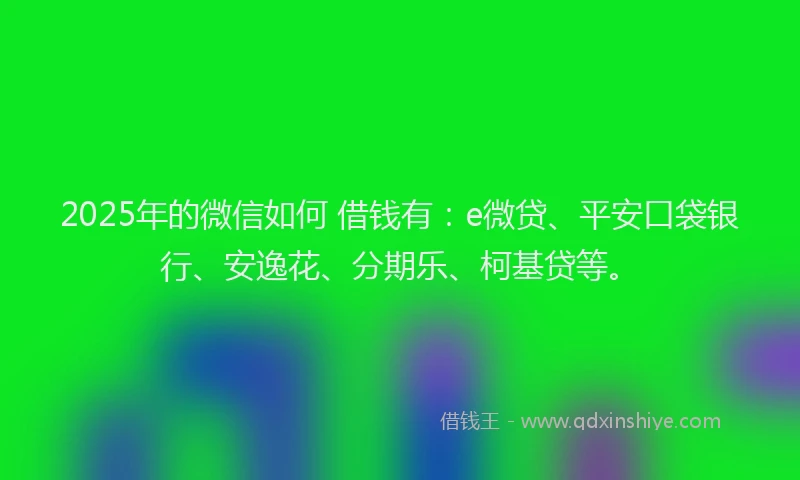 2025年的微信如何 借钱有：e微贷、平安口袋银行、安逸花、分期乐、柯基贷等。