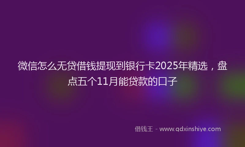 微信怎么无贷借钱提现到银行卡2025年精选，盘点五个11月能贷款的口子