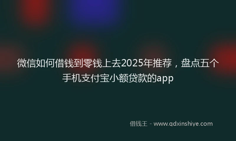 微信如何借钱到零钱上去2025年推荐，盘点五个手机支付宝小额贷款的app