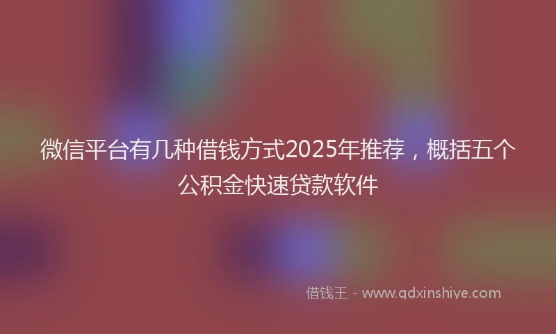 微信平台有几种借钱方式2025年推荐，概括五个公积金快速贷款软件