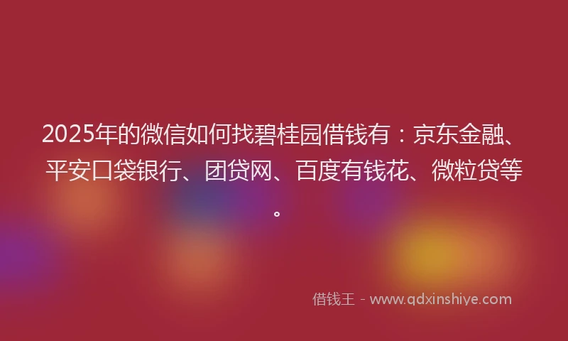 2025年的微信如何找碧桂园借钱有：京东金融、平安口袋银行、团贷网、百度有钱花、微粒贷等。