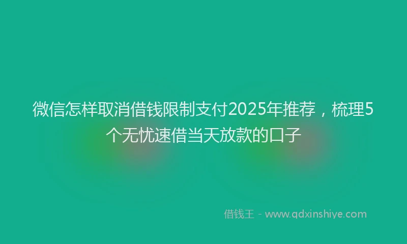 微信怎样取消借钱限制支付2025年推荐，梳理5个无忧速借当天放款的口子