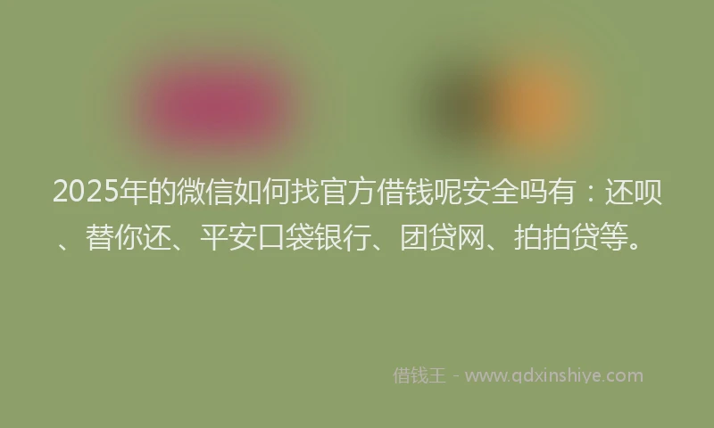 2025年的微信如何找官方借钱呢安全吗有：还呗、替你还、平安口袋银行、团贷网、拍拍贷等。