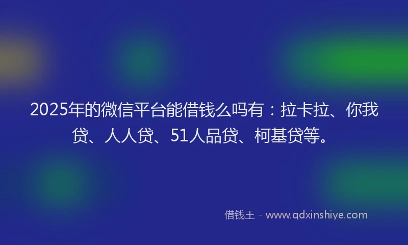 2025年的微信平台能借钱么吗有：拉卡拉、你我贷、人人贷、51人品贷、柯基贷等。