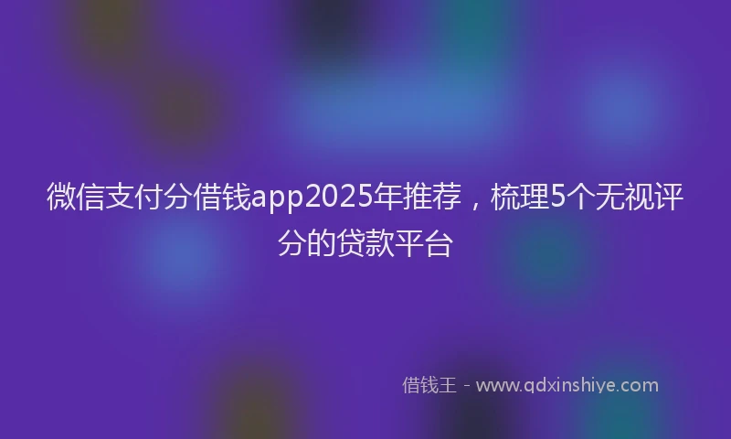 微信支付分借钱app2025年推荐，梳理5个无视评分的贷款平台