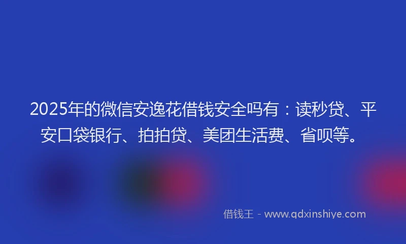 2025年的微信安逸花借钱安全吗有：读秒贷、平安口袋银行、拍拍贷、美团生活费、省呗等。