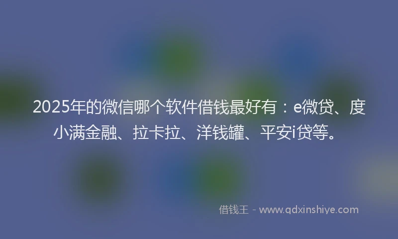 2025年的微信哪个软件借钱最好有：e微贷、度小满金融、拉卡拉、洋钱罐、平安i贷等。