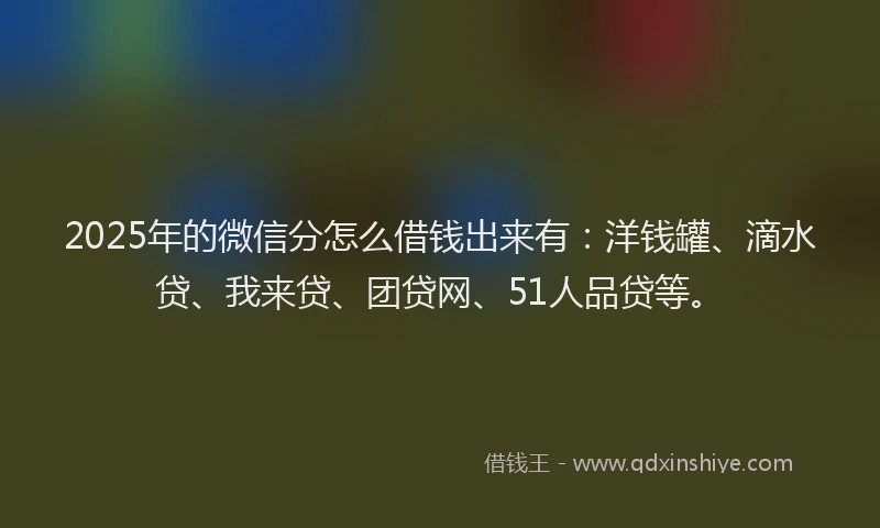 2025年的微信分怎么借钱出来有：洋钱罐、滴水贷、我来贷、团贷网、51人品贷等。