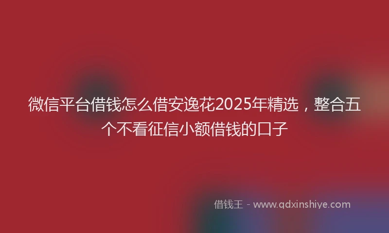 微信平台借钱怎么借安逸花2025年精选，整合五个不看征信小额借钱的口子