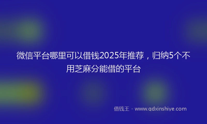 微信平台哪里可以借钱2025年推荐，归纳5个不用芝麻分能借的平台