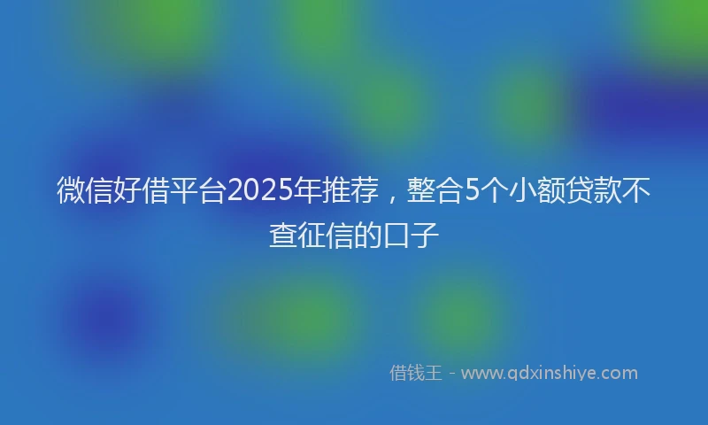 微信好借平台2025年推荐，整合5个小额贷款不查征信的口子