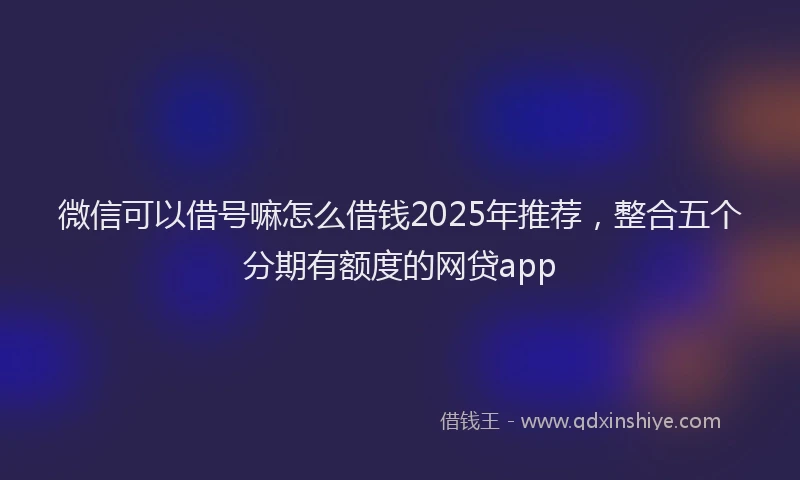 微信可以借号嘛怎么借钱2025年推荐，整合五个分期有额度的网贷app
