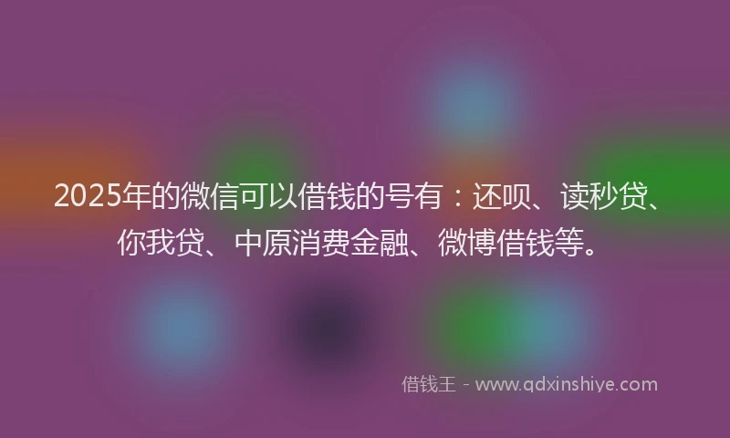 2025年的微信可以借钱的号有：还呗、读秒贷、你我贷、中原消费金融、微博借钱等。