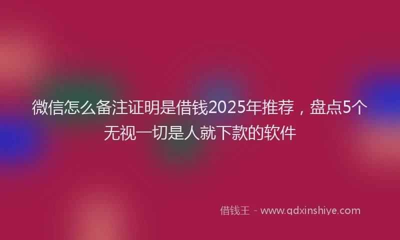 微信怎么备注证明是借钱2025年推荐，盘点5个无视一切是人就下款的软件