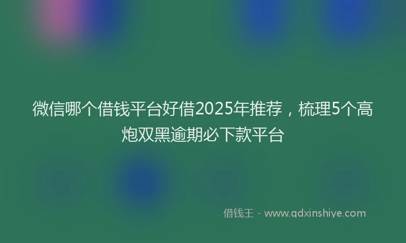微信哪个借钱平台好借2025年推荐，梳理5个高炮双黑逾期必下款平台