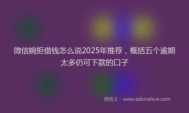 微信婉拒借钱怎么说2025年推荐，概括五个逾期太多仍可下款的口子