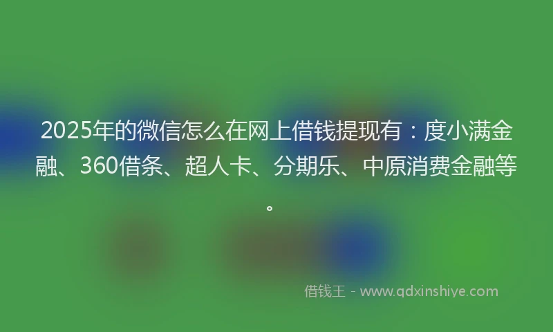 2025年的微信怎么在网上借钱提现有：度小满金融、360借条、超人卡、分期乐、中原消费金融等。