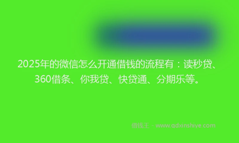 2025年的微信怎么开通借钱的流程有：读秒贷、360借条、你我贷、快贷通、分期乐等。