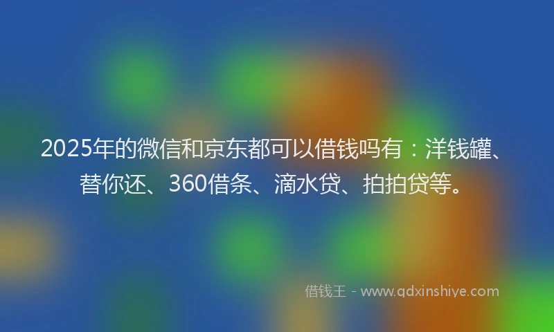 2025年的微信和京东都可以借钱吗有：洋钱罐、替你还、360借条、滴水贷、拍拍贷等。