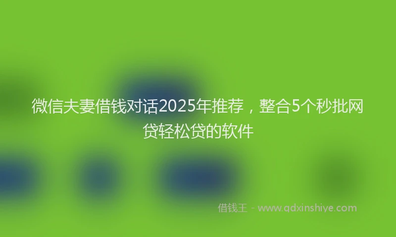 微信夫妻借钱对话2025年推荐，整合5个秒批网贷轻松贷的软件