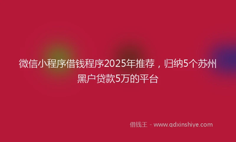 微信小程序借钱程序2025年推荐，归纳5个苏州黑户贷款5万的平台
