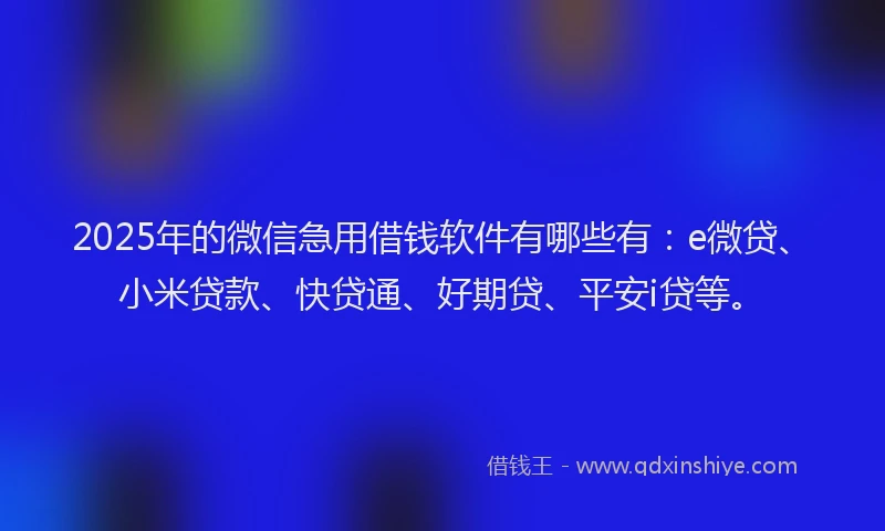 2025年的微信急用借钱软件有哪些有：e微贷、小米贷款、快贷通、好期贷、平安i贷等。