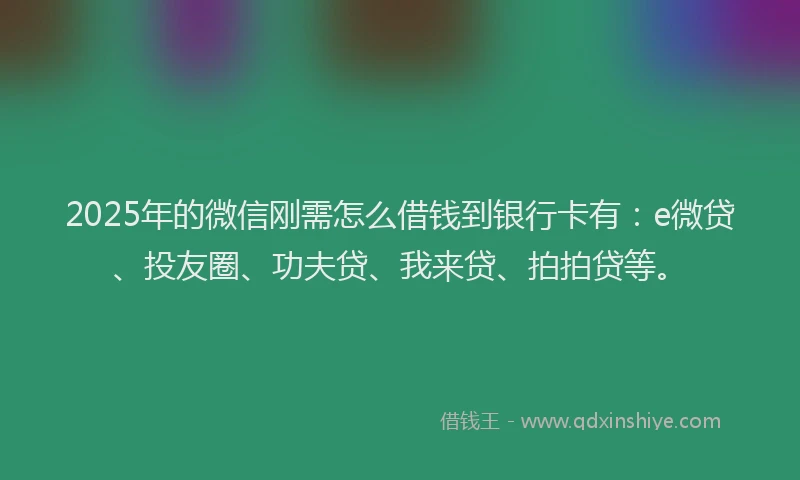 2025年的微信刚需怎么借钱到银行卡有：e微贷、投友圈、功夫贷、我来贷、拍拍贷等。