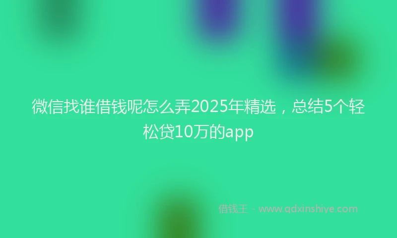 微信找谁借钱呢怎么弄2025年精选，总结5个轻松贷10万的app