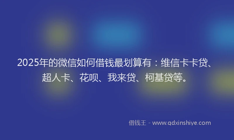 2025年的微信如何借钱最划算有：维信卡卡贷、超人卡、花呗、我来贷、柯基贷等。