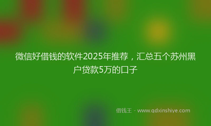 微信好借钱的软件2025年推荐，汇总五个苏州黑户贷款5万的口子
