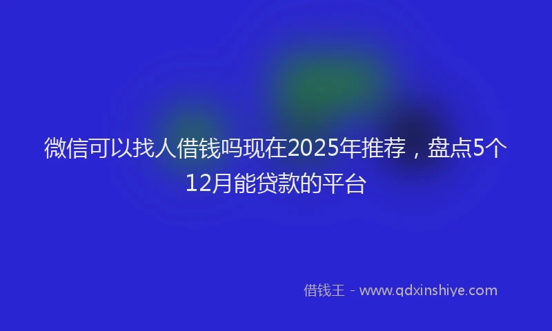 微信可以找人借钱吗现在2025年推荐，盘点5个12月能贷款的平台