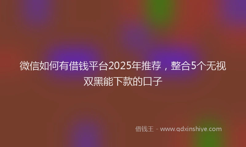 微信如何有借钱平台2025年推荐，整合5个无视双黑能下款的口子
