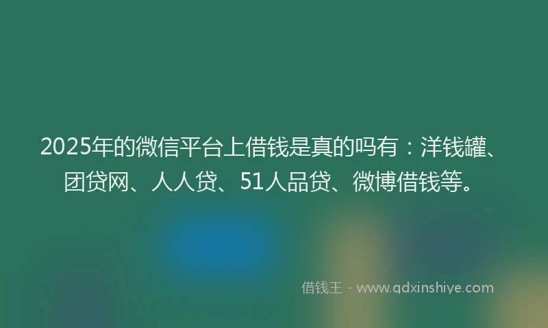 2025年的微信平台上借钱是真的吗有：洋钱罐、团贷网、人人贷、51人品贷、微博借钱等。