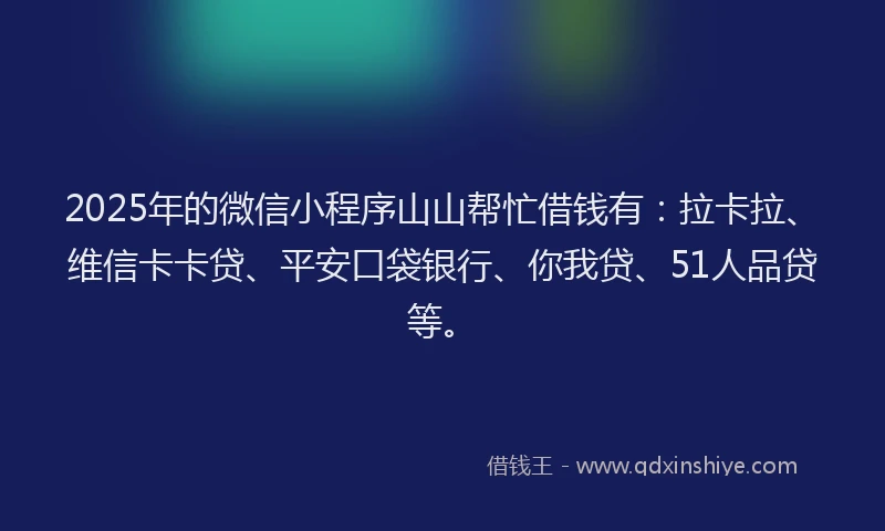 2025年的微信小程序山山帮忙借钱有：拉卡拉、维信卡卡贷、平安口袋银行、你我贷、51人品贷等。