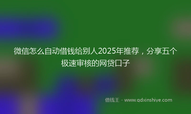微信怎么自动借钱给别人2025年推荐，分享五个极速审核的网贷口子