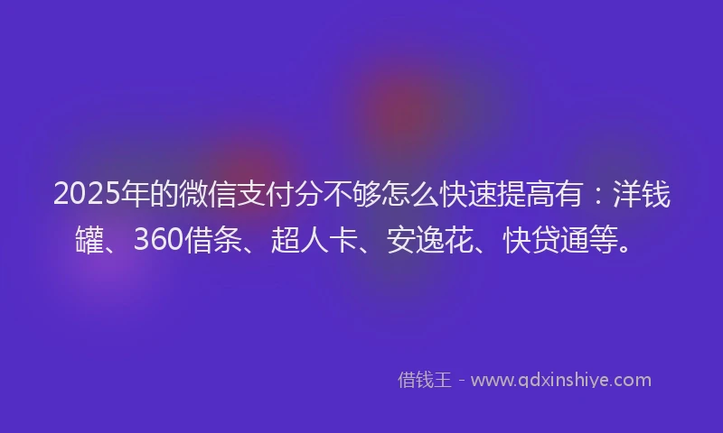 2025年的微信支付分不够怎么快速提高有：洋钱罐、360借条、超人卡、安逸花、快贷通等。