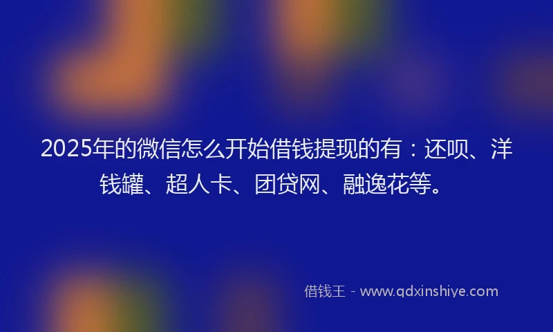 2025年的微信怎么开始借钱提现的有：还呗、洋钱罐、超人卡、团贷网、融逸花等。