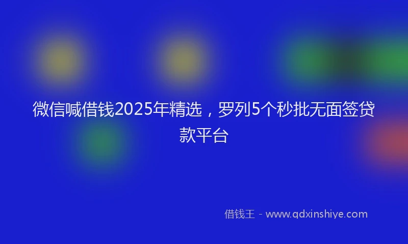微信喊借钱2025年精选，罗列5个秒批无面签贷款平台