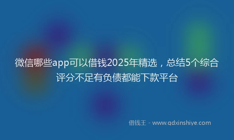 微信哪些app可以借钱2025年精选，总结5个综合评分不足有负债都能下款平台