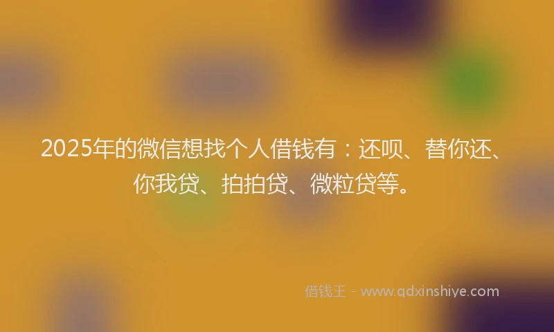 2025年的微信想找个人借钱有：还呗、替你还、你我贷、拍拍贷、微粒贷等。