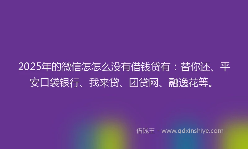 2025年的微信怎怎么没有借钱贷有：替你还、平安口袋银行、我来贷、团贷网、融逸花等。