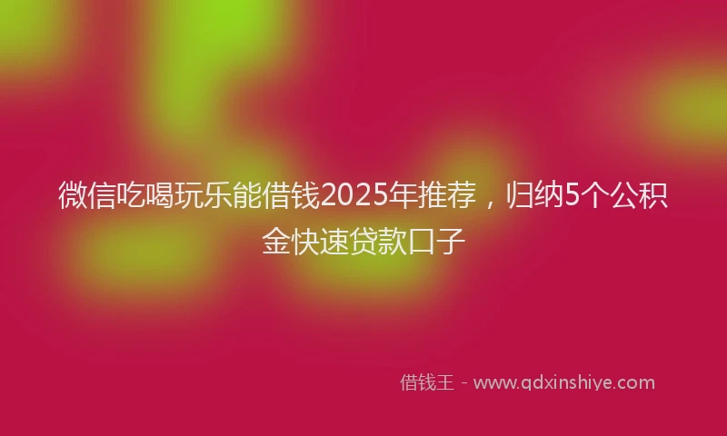 微信吃喝玩乐能借钱2025年推荐，归纳5个公积金快速贷款口子