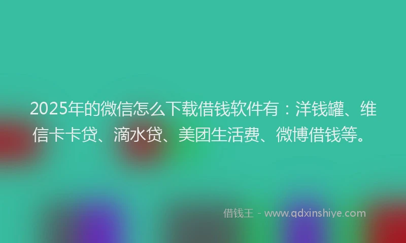 2025年的微信怎么下载借钱软件有：洋钱罐、维信卡卡贷、滴水贷、美团生活费、微博借钱等。