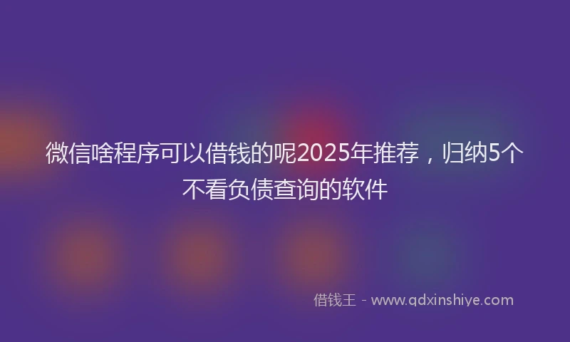 微信啥程序可以借钱的呢2025年推荐，归纳5个不看负债查询的软件