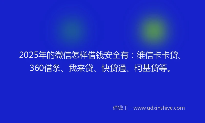 2025年的微信怎样借钱安全有：维信卡卡贷、360借条、我来贷、快贷通、柯基贷等。