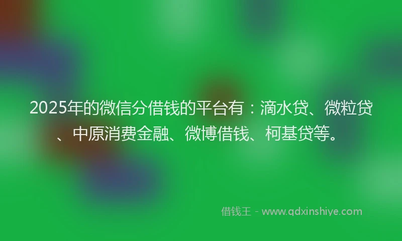 2025年的微信分借钱的平台有：滴水贷、微粒贷、中原消费金融、微博借钱、柯基贷等。