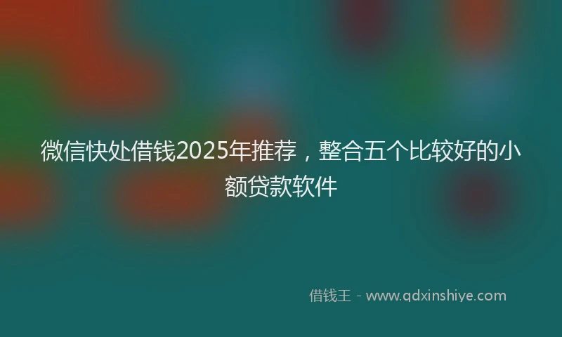 微信快处借钱2025年推荐，整合五个比较好的小额贷款软件