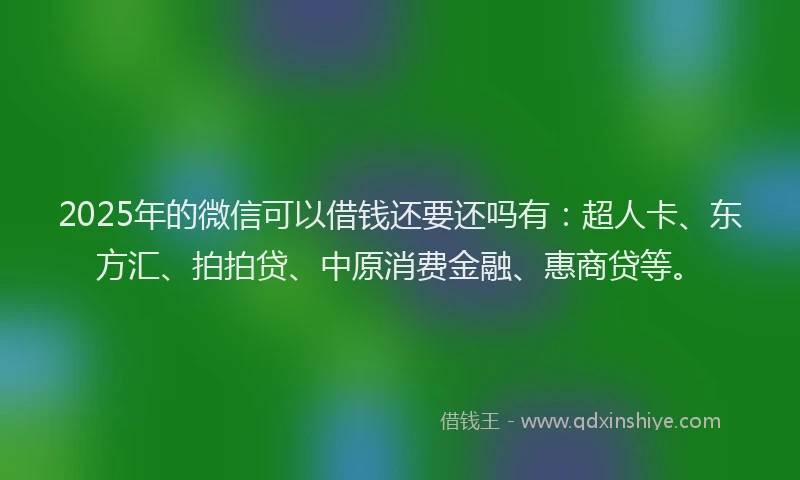 2025年的微信可以借钱还要还吗有：超人卡、东方汇、拍拍贷、中原消费金融、惠商贷等。