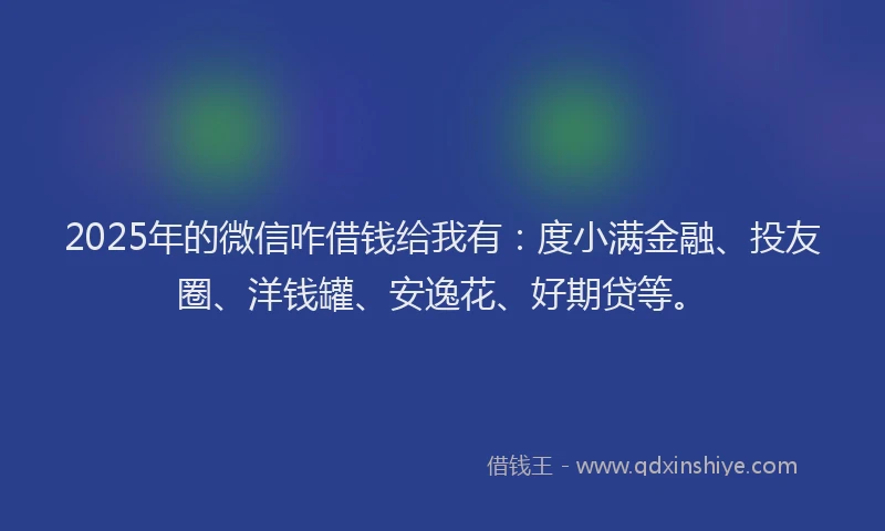 2025年的微信咋借钱给我有：度小满金融、投友圈、洋钱罐、安逸花、好期贷等。